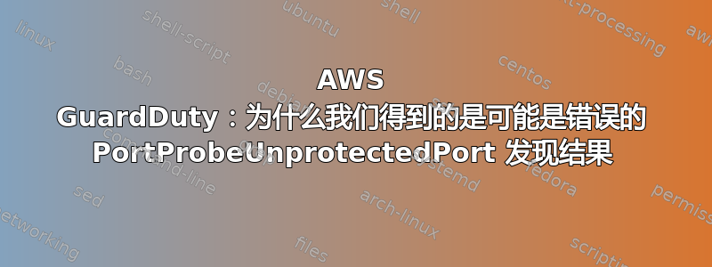 AWS GuardDuty：为什么我们得到的是可能是错误的 PortProbeUnprotectedPort 发现结果