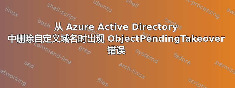 从 Azure Active Directory 中删除自定义域名时出现 ObjectPendingTakeover 错误