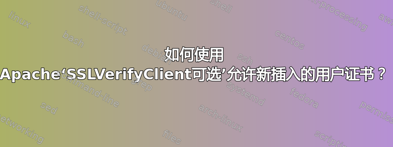 如何使用 Apache‘SSLVerifyClient可选’允许新插入的用户证书？