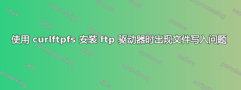 使用 curlftpfs 安装 ftp 驱动器时出现文件写入问题