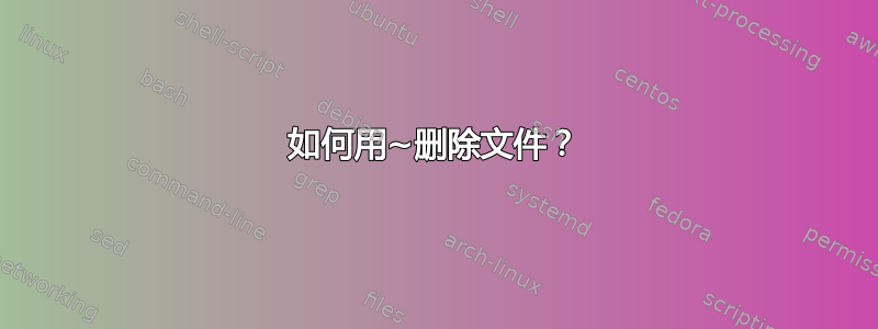 如何用~删除文件？