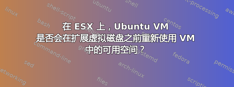 在 ESX 上，Ubuntu VM 是否会在扩展虚拟磁盘之前重新使用 VM 中的可用空间？