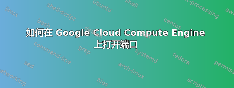 如何在 Google Cloud Compute Engine 上打开端口