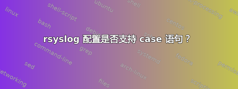 rsyslog 配置是否支持 case 语句？