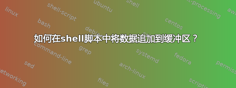 如何在shell脚本中将数据追加到缓冲区？