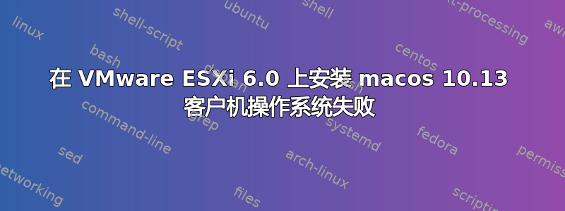 在 VMware ESXi 6.0 上安装 macos 10.13 客户机操作系统失败