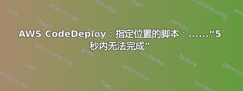 AWS CodeDeploy：指定位置的脚本：......“5 秒内无法完成”