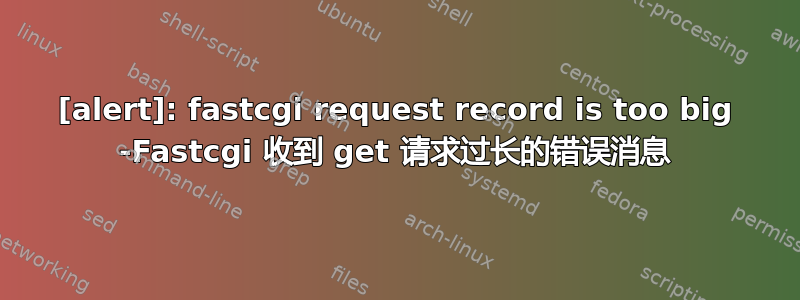 [alert]: fastcgi request record is too big -Fastcgi 收到 get 请求过长的错误消息