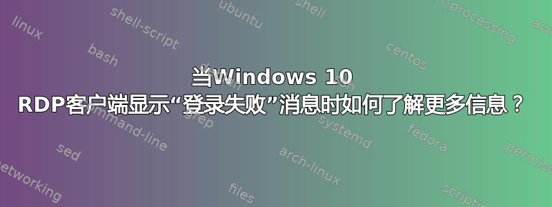 当Windows 10 RDP客户端显示“登录失败”消息时如何了解更多信息？