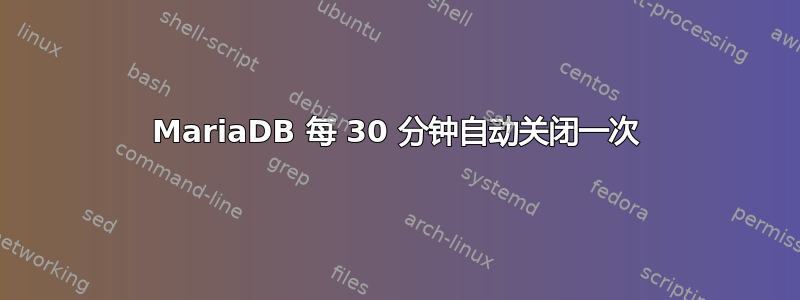 MariaDB 每 30 分钟自动关闭一次