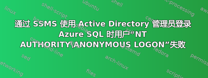 通过 SSMS 使用 Active Directory 管理员登录 Azure SQL 时用户“NT AUTHORITY\ANONYMOUS LOGON”失败