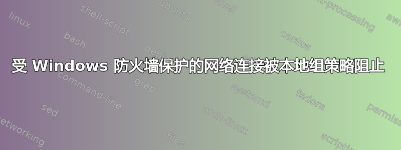 受 Windows 防火墙保护的网络连接被本地组策略阻止