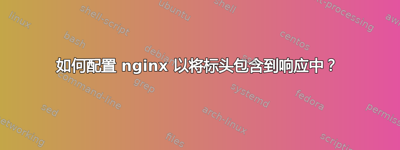 如何配置 nginx 以将标头包含到响应中？