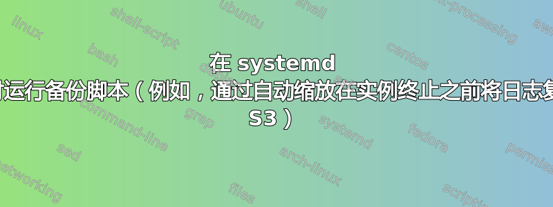 在 systemd 关闭时运行备份脚本（例如，通过自动缩放在实例终止之前将日志复制到 S3）