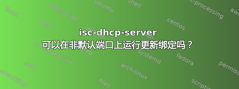 isc-dhcp-server 可以在非默认端口上运行更新绑定吗？