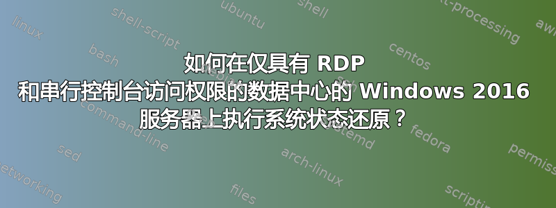 如何在仅具有 RDP 和串行控制台访问权限的数据中心的 Windows 2016 服务器上执行系统状态还原？