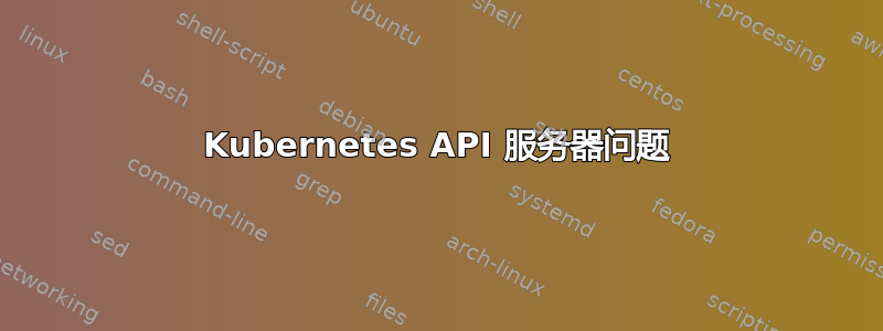 Kubernetes API 服务器问题