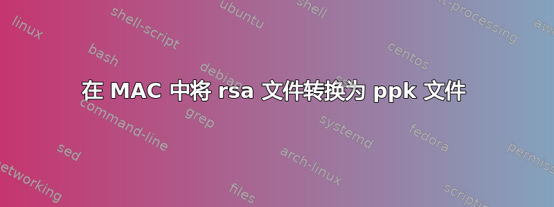 在 MAC 中将 rsa 文件转换为 ppk 文件