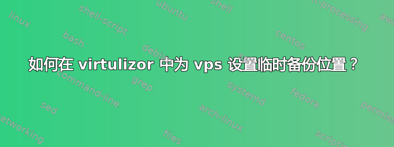 如何在 virtulizor 中为 vps 设置临时备份位置？