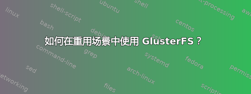 如何在重用场景中使用 GlusterFS？