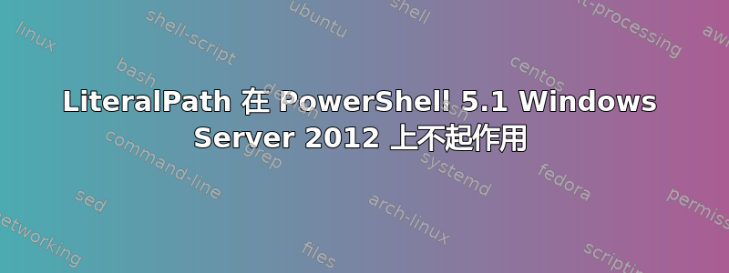 LiteralPath 在 PowerShell 5.1 Windows Server 2012 上不起作用