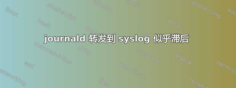 journald 转发到 syslog 似乎滞后