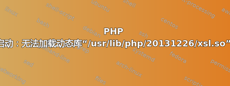 PHP 启动：无法加载动态库“/usr/lib/php/20131226/xsl.so”