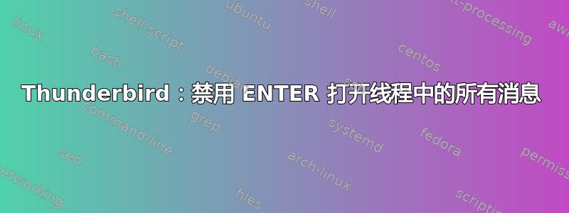 Thunderbird：禁用 ENTER 打开线程中的所有消息