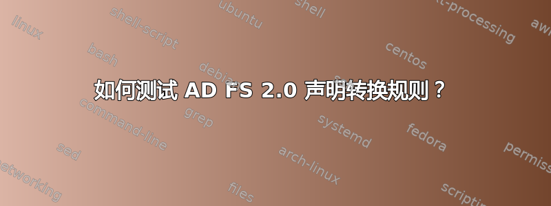 如何测试 AD FS 2.0 声明转换规则？