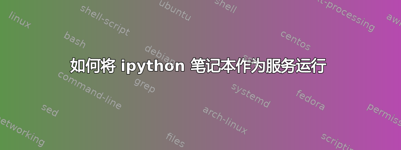 如何将 ipython 笔记本作为服务运行