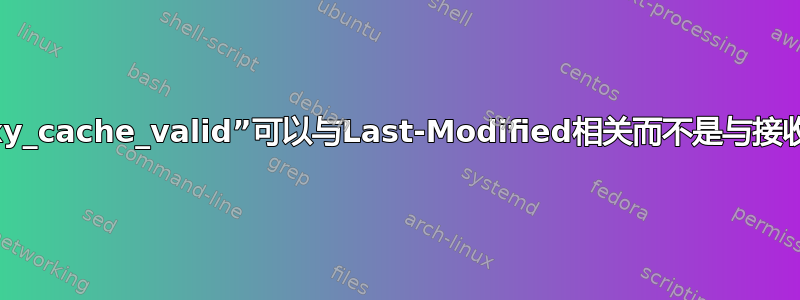 NGINX“proxy_cache_valid”可以与Last-Modified相关而不是与接收时间相关吗？