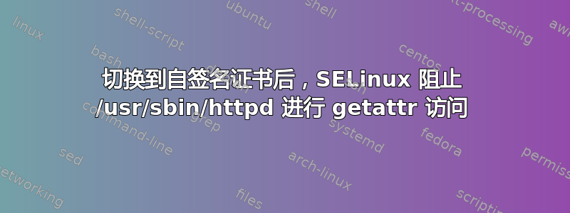 切换到自签名证书后，SELinux 阻止 /usr/sbin/httpd 进行 getattr 访问