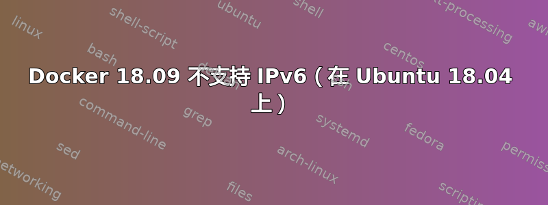 Docker 18.09 不支持 IPv6（在 Ubuntu 18.04 上）