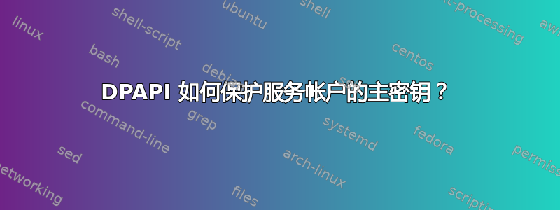 DPAPI 如何保护服务帐户的主密钥？