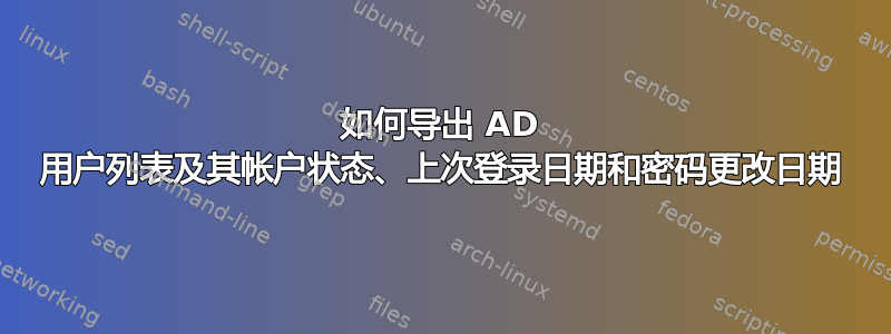 如何导出 AD 用户列表及其帐户状态、上次登录日期和密码更改日期