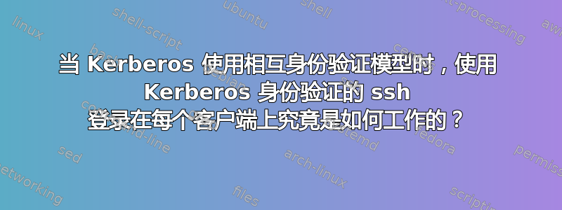 当 Kerberos 使用相互身份验证模型时，使用 Kerberos 身份验证的 ssh 登录在每个客户端上究竟是如何工作的？