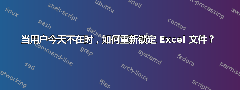 当用户今天不在时，如何重新锁定 Excel 文件？