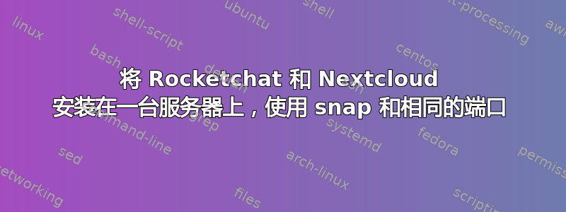 将 Rocketchat 和 Nextcloud 安装在一台服务器上，使用 snap 和相同的端口