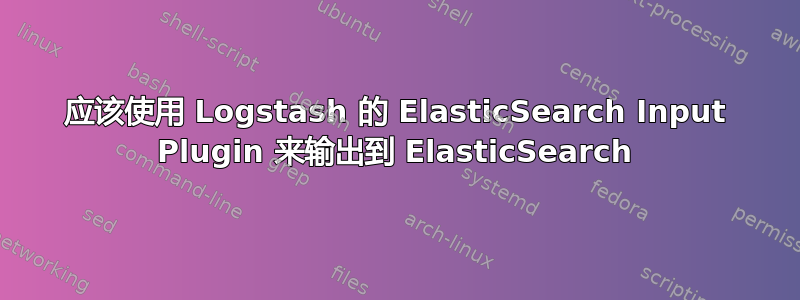 应该使用 Logstash 的 ElasticSearch Input Plugin 来输出到 ElasticSearch