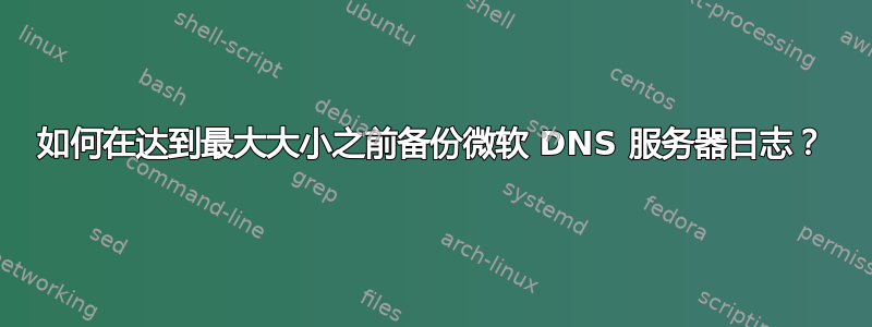 如何在达到最大大小之前备份微软 DNS 服务器日志？