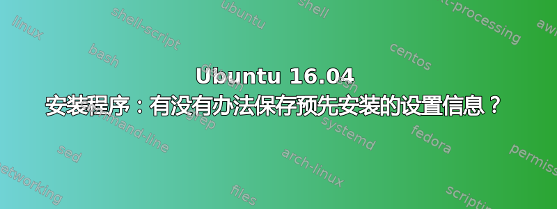 Ubuntu 16.04 安装程序：有没有办法保存预先安装的设置信息？