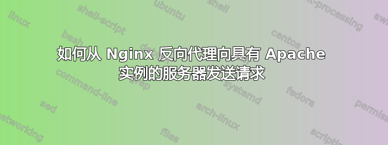 如何从 Nginx 反向代理向具有 Apache 实例的服务器发送请求