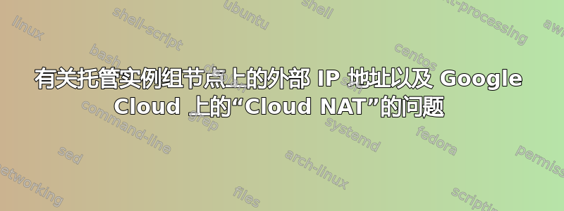 有关托管实例组节点上的外部 IP 地址以及 Google Cloud 上的“Cloud NAT”的问题