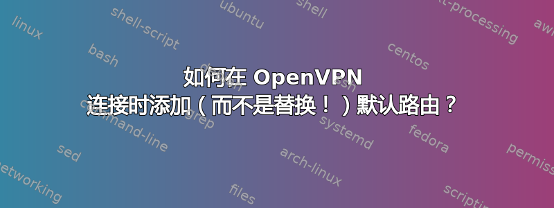 如何在 OpenVPN 连接时添加（而不是替换！）默认路由？