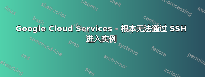 Google Cloud Services - 根本无法通过 SSH 进入实例