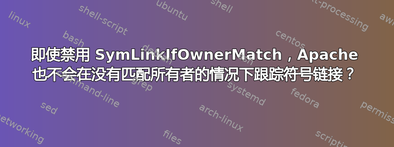 即使禁用 SymLinkIfOwnerMatch，Apache 也不会在没有匹配所有者的情况下跟踪符号链接？