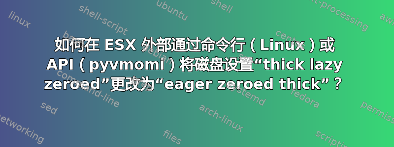 如何在 ESX 外部通过命令行（Linux）或 API（pyvmomi）将磁盘设置“thick lazy zeroed”更改为“eager zeroed thick”？