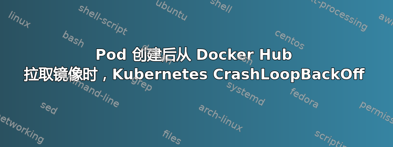 Pod 创建后从 Docker Hub 拉取镜像时，Kubernetes CrashLoopBackOff