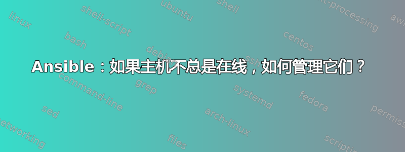 Ansible：如果主机不总是在线，如何管理它们？