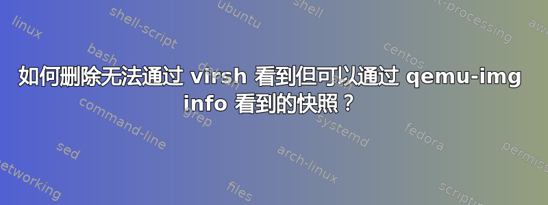 如何删除无法通过 virsh 看到但可以通过 qemu-img info 看到的快照？